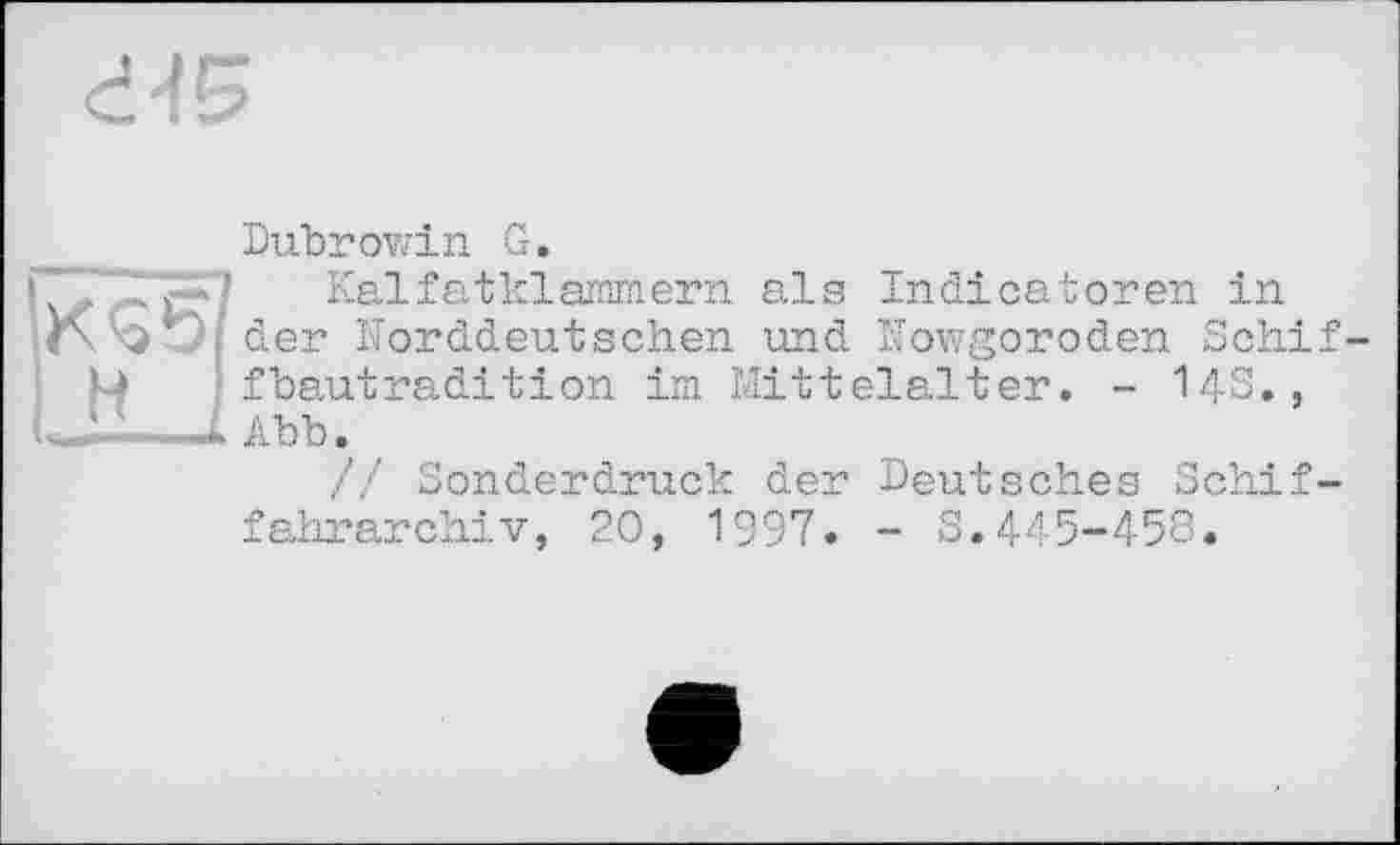 ﻿)< г-''
Dubrowin G.
Kalfatklammern als Indicatoren in der Korddeutschen und Nowgoroden Schiffbautradition im Mittelalter. - 14S., Abb.
// Sonderdruck der Deutsches Schiffahrarchiv, 20, 1997. - S.445-458.